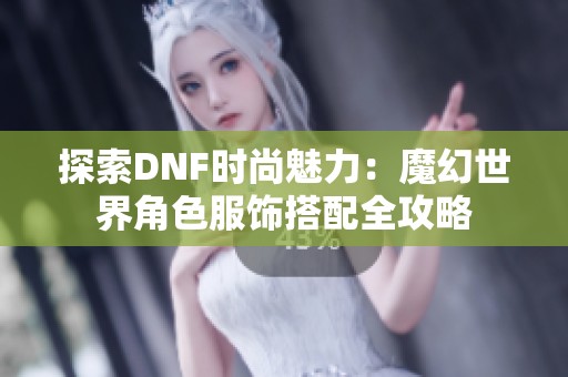 探索DNF时尚魅力：魔幻世界角色服饰搭配全攻略