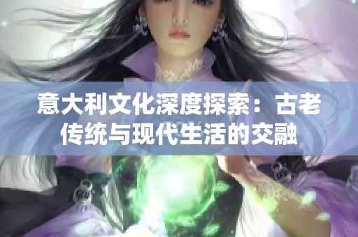 意大利文化深度探索：古老传统与现代生活的交融