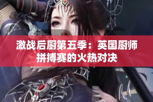 激战后厨第五季：英国厨师拼搏赛的火热对决