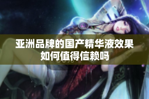 亚洲品牌的国产精华液效果如何值得信赖吗