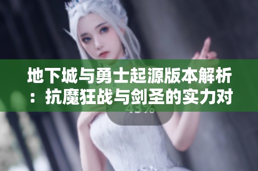 地下城与勇士起源版本解析：抗魔狂战与剑圣的实力对比分析