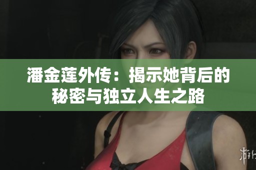 潘金莲外传：揭示她背后的秘密与独立人生之路