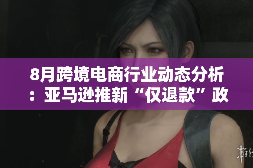 8月跨境电商行业动态分析：亚马逊推新“仅退款”政策