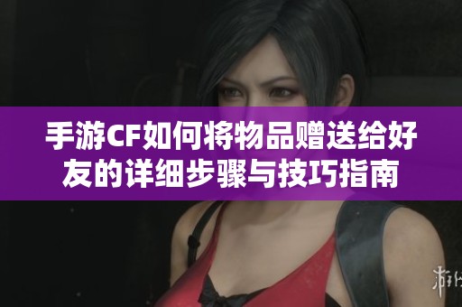 手游CF如何将物品赠送给好友的详细步骤与技巧指南