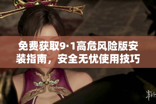 免费获取9·1高危风险版安装指南，安全无忧使用技巧分享