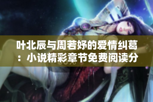 叶北辰与周若妤的爱情纠葛：小说精彩章节免费阅读分享