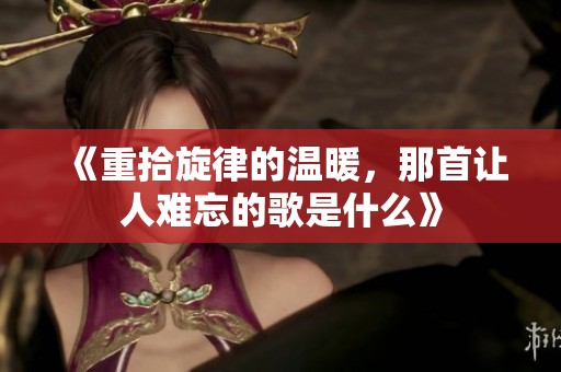 《重拾旋律的温暖，那首让人难忘的歌是什么》