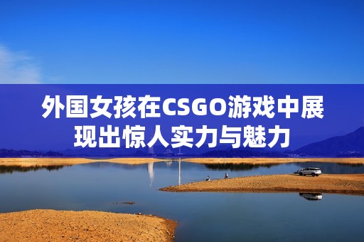 外国女孩在CSGO游戏中展现出惊人实力与魅力