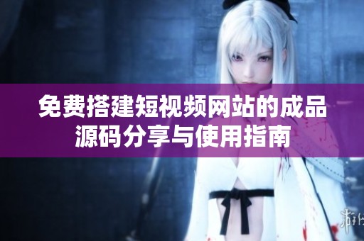 免费搭建短视频网站的成品源码分享与使用指南