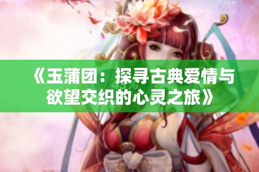 《玉蒲团：探寻古典爱情与欲望交织的心灵之旅》