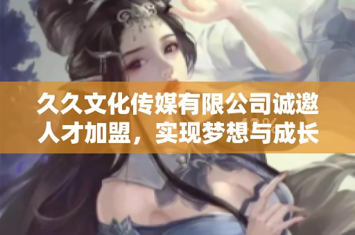 久久文化传媒有限公司诚邀人才加盟，实现梦想与成长