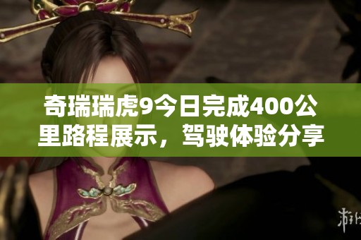 奇瑞瑞虎9今日完成400公里路程展示，驾驶体验分享