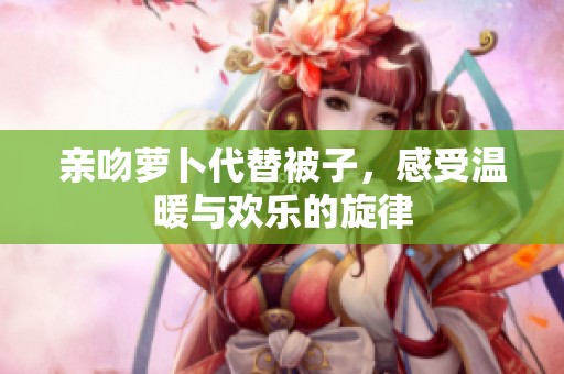 亲吻萝卜代替被子，感受温暖与欢乐的旋律