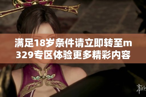 满足18岁条件请立即转至m329专区体验更多精彩内容