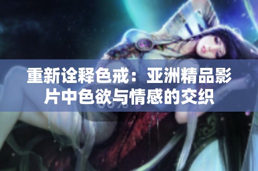 重新诠释色戒：亚洲精品影片中色欲与情感的交织