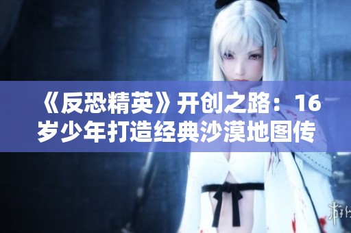 《反恐精英》开创之路：16岁少年打造经典沙漠地图传奇