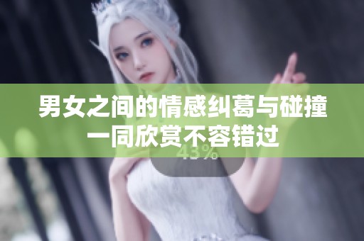 男女之间的情感纠葛与碰撞一同欣赏不容错过