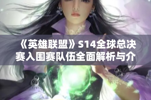 《英雄联盟》S14全球总决赛入围赛队伍全面解析与介绍