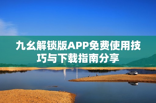 九幺解锁版APP免费使用技巧与下载指南分享