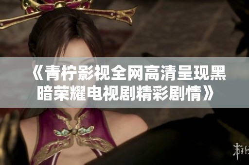 《青柠影视全网高清呈现黑暗荣耀电视剧精彩剧情》