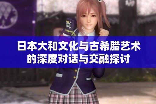日本大和文化与古希腊艺术的深度对话与交融探讨