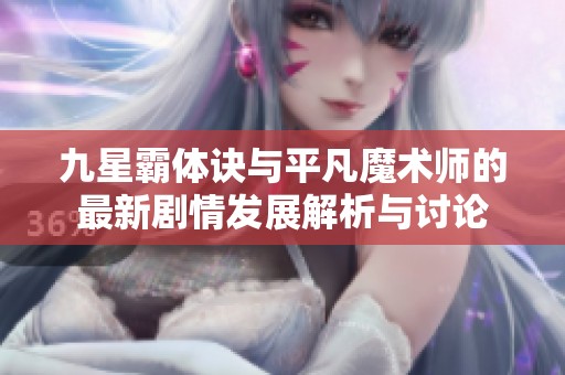 九星霸体诀与平凡魔术师的最新剧情发展解析与讨论