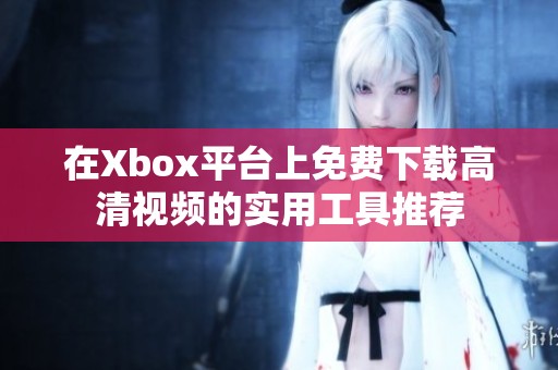 在Xbox平台上免费下载高清视频的实用工具推荐