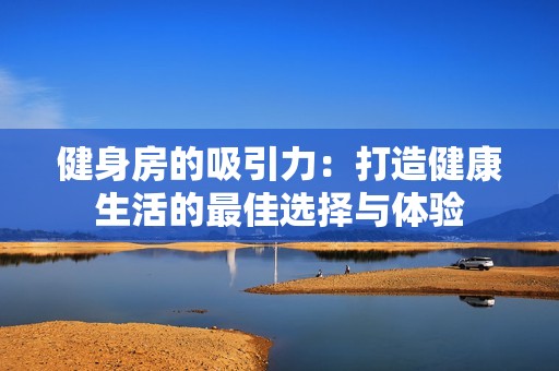 健身房的吸引力：打造健康生活的最佳选择与体验