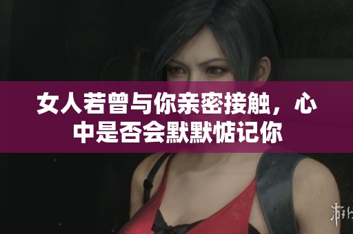 女人若曾与你亲密接触，心中是否会默默惦记你