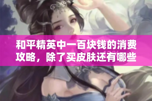 和平精英中一百块钱的消费攻略，除了买皮肤还有哪些选择