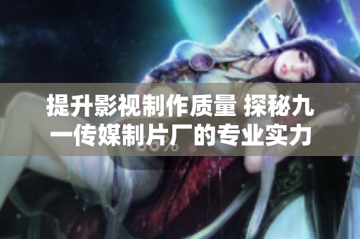 提升影视制作质量 探秘九一传媒制片厂的专业实力