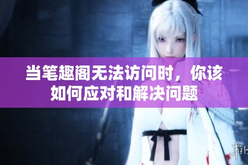 当笔趣阁无法访问时，你该如何应对和解决问题