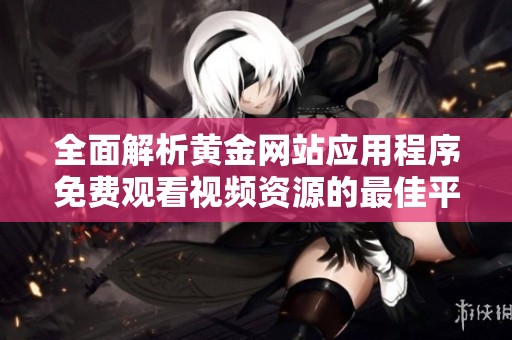 全面解析黄金网站应用程序免费观看视频资源的最佳平台