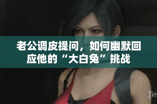 老公调皮提问，如何幽默回应他的“大白兔”挑战