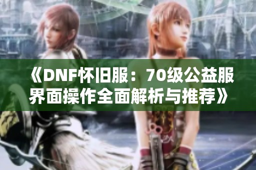 《DNF怀旧服：70级公益服界面操作全面解析与推荐》