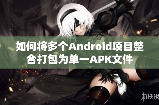 如何将多个Android项目整合打包为单一APK文件