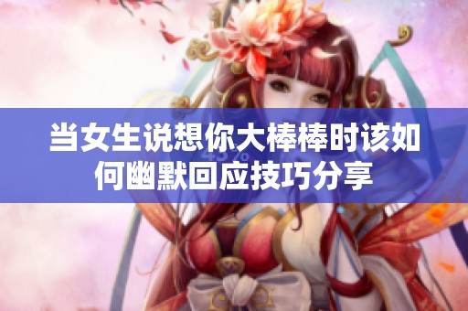当女生说想你大棒棒时该如何幽默回应技巧分享