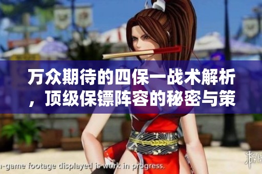 万众期待的四保一战术解析，顶级保镖阵容的秘密与策略
