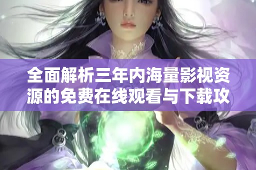 全面解析三年内海量影视资源的免费在线观看与下载攻略