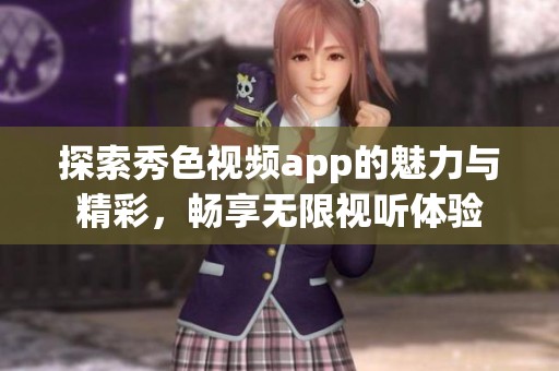 探索秀色视频app的魅力与精彩，畅享无限视听体验