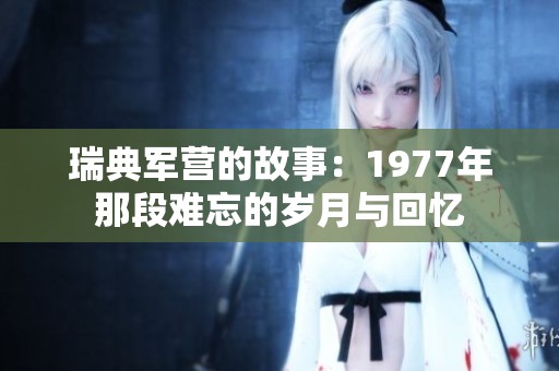 瑞典军营的故事：1977年那段难忘的岁月与回忆