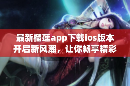 最新榴莲app下载ios版本开启新风潮，让你畅享精彩内容