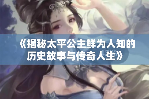 《揭秘太平公主鲜为人知的历史故事与传奇人生》