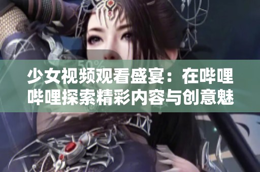少女视频观看盛宴：在哔哩哔哩探索精彩内容与创意魅力