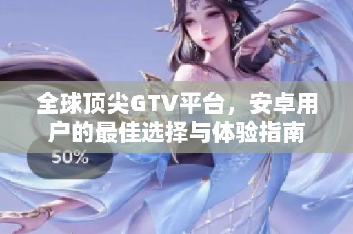 全球顶尖GTV平台，安卓用户的最佳选择与体验指南