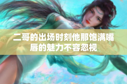 二哥的出场时刻他那饱满嘴唇的魅力不容忽视