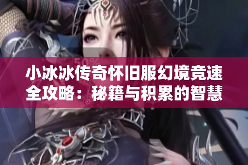小冰冰传奇怀旧服幻境竞速全攻略：秘籍与积累的智慧分享