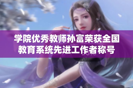 学院优秀教师孙富荣获全国教育系统先进工作者称号