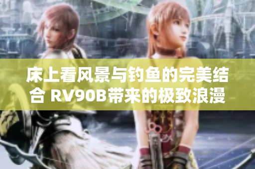 床上看风景与钓鱼的完美结合 RV90B带来的极致浪漫体验