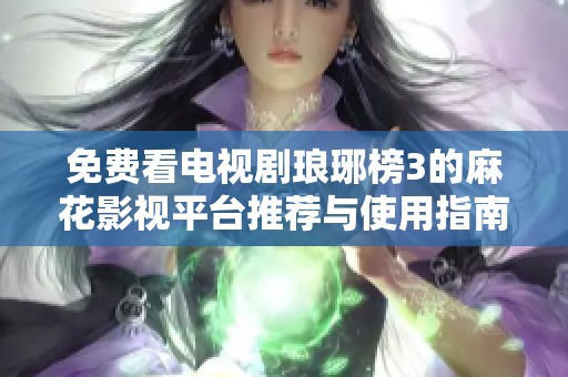 免费看电视剧琅琊榜3的麻花影视平台推荐与使用指南